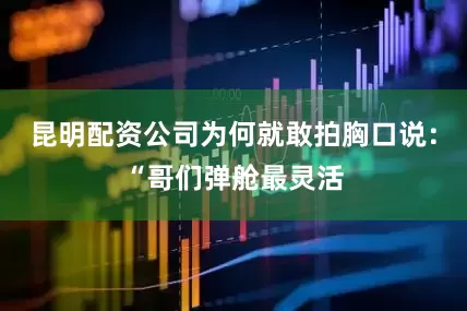 昆明配资公司为何就敢拍胸口说：“哥们弹舱最灵活