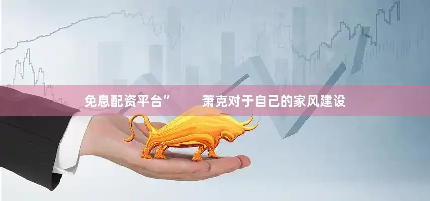 免息配资平台”        萧克对于自己的家风建设