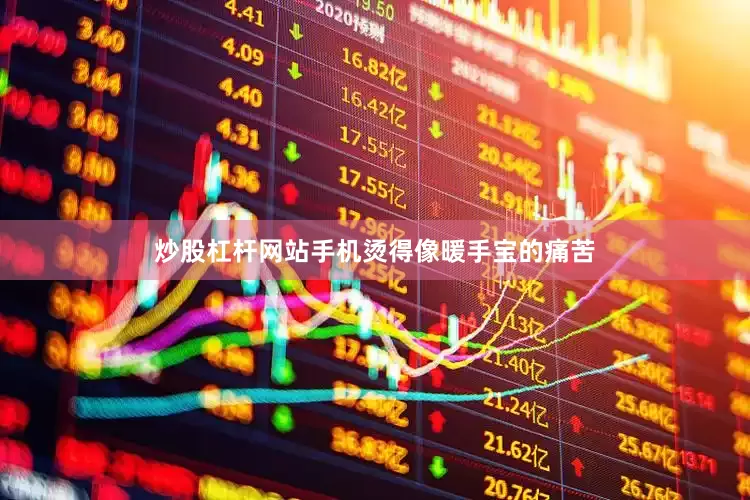 炒股杠杆网站手机烫得像暖手宝的痛苦