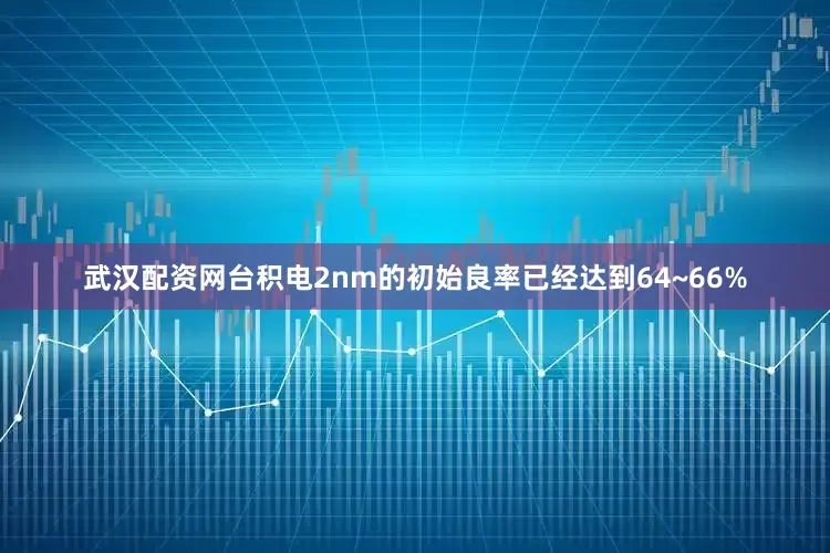 武汉配资网台积电2nm的初始良率已经达到64~66%