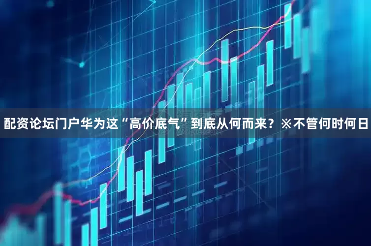 配资论坛门户华为这“高价底气”到底从何而来？※不管何时何日