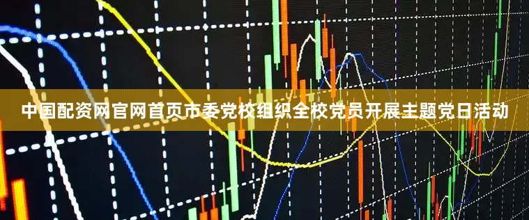 中国配资网官网首页市委党校组织全校党员开展主题党日活动