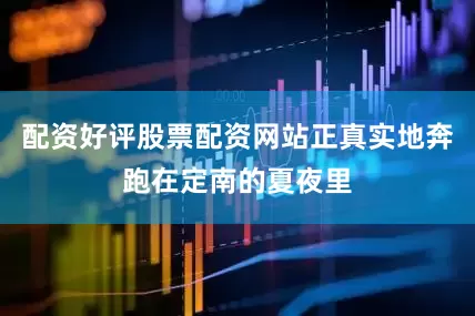 配资好评股票配资网站正真实地奔跑在定南的夏夜里